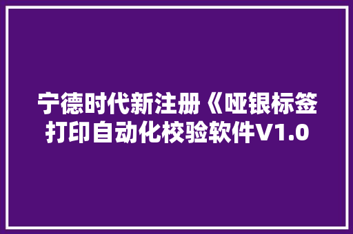 宁德时代新注册《哑银标签打印自动化校验软件V1.0》项目的软件著作权 宁德时代新注册《哑银标签打印自动化校验软件V1.0》项目的软件著作权 智能科技