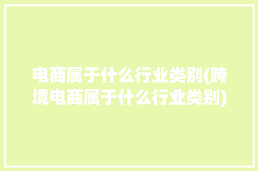 电商属于什么行业类别(跨境电商属于什么行业类别)