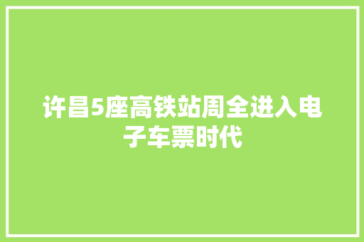 许昌5座高铁站周全进入电子车票时代 许昌5座高铁站周全进入电子车票时代 智能科技