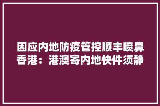 因应内地防疫管控顺丰喷鼻香港：港澳寄内地快件须静置七天消毒