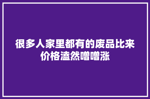 很多人家里都有的废品比来价格溘然噌噌涨 很多人家里都有的废品比来价格溘然噌噌涨 智能家居