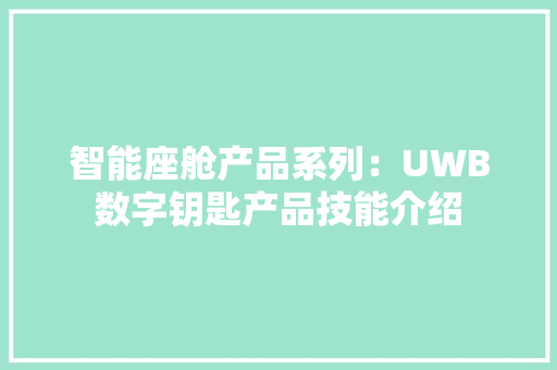 智能座舱产品系列：UWB数字钥匙产品技能介绍