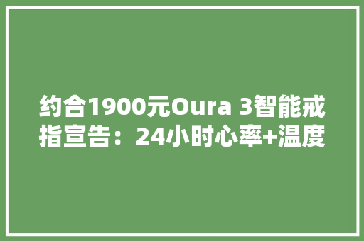 约合1900元Oura 3智能戒指宣告：24小时心率+温度监测 约合1900元Oura 3智能戒指宣告：24小时心率+温度监测 智能家居