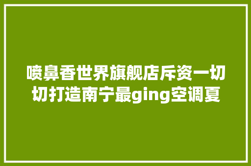 喷鼻香世界旗舰店斥资一切切打造南宁最ging空调夏日冰爽火锅体验！ 喷鼻香世界旗舰店斥资一切切打造南宁最ging空调夏日冰爽火锅体验！ 互联通信