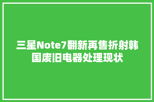三星Note7翻新再售折射韩国废旧电器处理现状 三星Note7翻新再售折射韩国废旧电器处理现状 智能科技