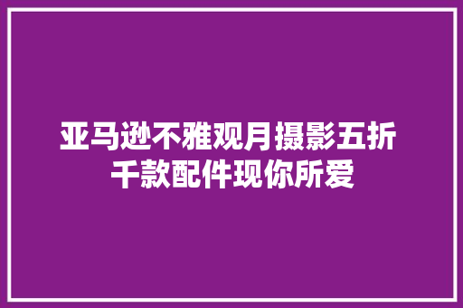 亚马逊不雅观月摄影五折 千款配件现你所爱 亚马逊不雅观月摄影五折 千款配件现你所爱 人工智能
