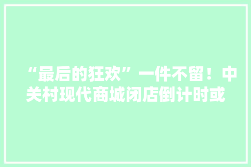 “最后的狂欢”一件不留！中关村现代商城闭店倒计时或“整楼拆”“顶流”还能回来吗？ “最后的狂欢”一件不留！中关村现代商城闭店倒计时或“整楼拆”“顶流”还能回来吗？ 互联通信
