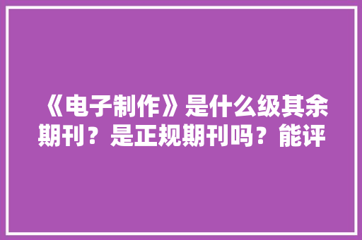 《电子制作》是什么级其余期刊？是正规期刊吗？能评职称吗？ 《电子制作》是什么级其余期刊？是正规期刊吗？能评职称吗？ 互联通信