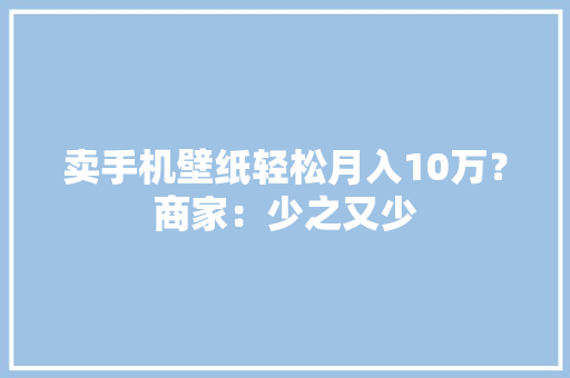 卖手机壁纸轻松月入10万？商家：少之又少