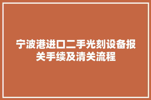 宁波港进口二手光刻设备报关手续及清关流程 宁波港进口二手光刻设备报关手续及清关流程 人工智能