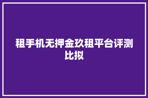 租手机无押金玖租平台评测比拟