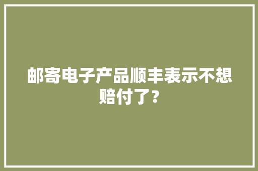 邮寄电子产品顺丰表示不想赔付了？