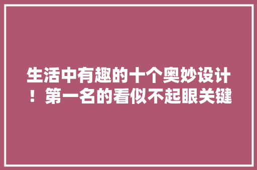 生活中有趣的十个奥妙设计！第一名的看似不起眼关键时刻能救命