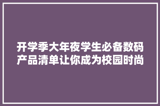 开学季大年夜学生必备数码产品清单让你成为校园时尚达人！