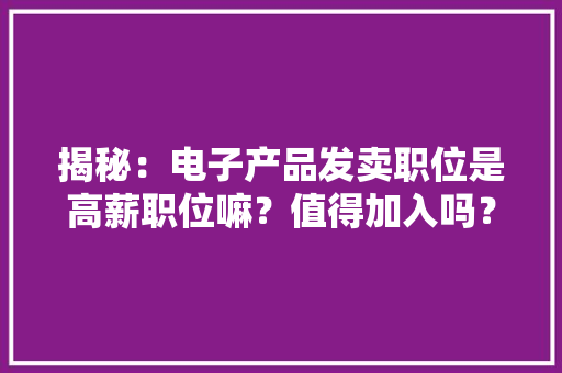 揭秘：电子产品发卖职位是高薪职位嘛？值得加入吗？ 揭秘：电子产品发卖职位是高薪职位嘛？值得加入吗？ 智能科技
