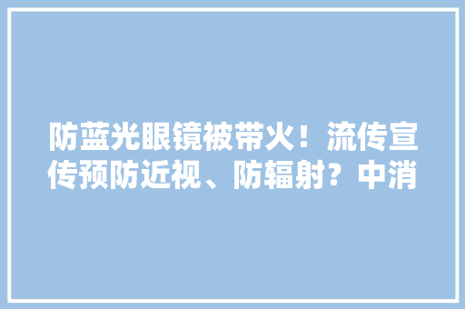 防蓝光眼镜被带火！流传宣传预防近视、防辐射？中消协宣告重要提示→ 防蓝光眼镜被带火！流传宣传预防近视、防辐射？中消协宣告重要提示→ 互联通信