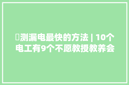 ​测漏电最快的方法 | 10个电工有9个不愿教授教养会这个方法快速判断