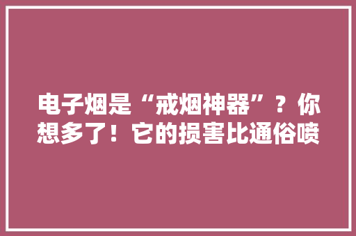 电子烟是“戒烟神器”？你想多了！它的损害比通俗喷鼻香烟还大年夜