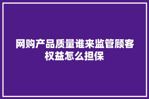 网购产品质量谁来监管顾客权益怎么担保