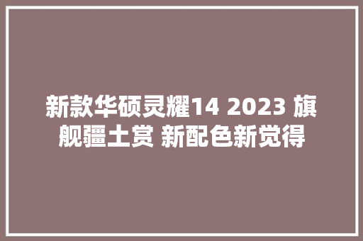新款华硕灵耀14 2023 旗舰疆土赏 新配色新觉得