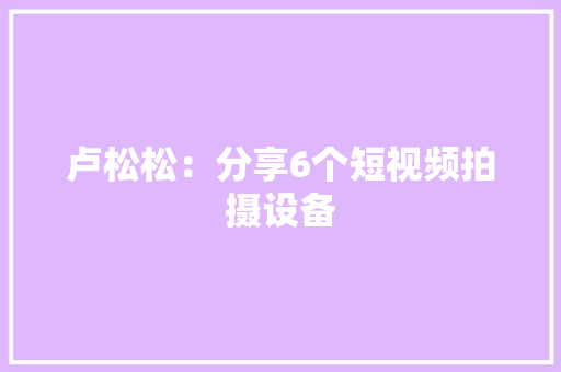 卢松松：分享6个短视频拍摄设备