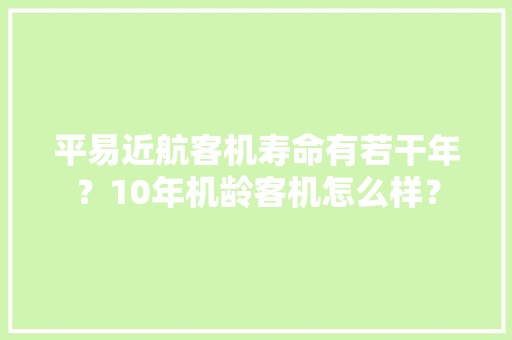 平易近航客机寿命有若干年？10年机龄客机怎么样？ 平易近航客机寿命有若干年？10年机龄客机怎么样？ 互联通信