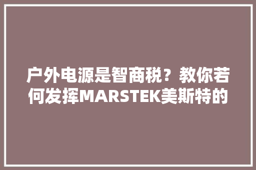 户外电源是智商税？教你若何发挥MARSTEK美斯特的最大年夜运用价值？ 户外电源是智商税？教你若何发挥MARSTEK美斯特的最大年夜运用价值？ 智能科技