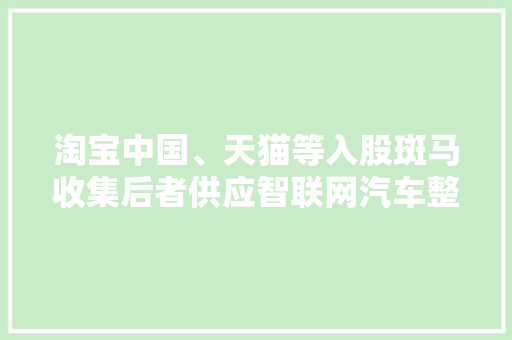 淘宝中国、天猫等入股斑马收集后者供应智联网汽车整体解决筹划
