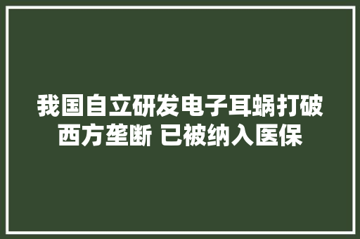 我国自立研发电子耳蜗打破西方垄断 已被纳入医保