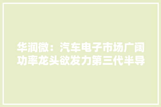 华润微：汽车电子市场广阔功率龙头欲发力第三代半导体 华润微：汽车电子市场广阔功率龙头欲发力第三代半导体 互联通信