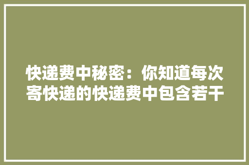 快递费中秘密：你知道每次寄快递的快递费中包含若干税费吗？ 快递费中秘密：你知道每次寄快递的快递费中包含若干税费吗？ 人工智能