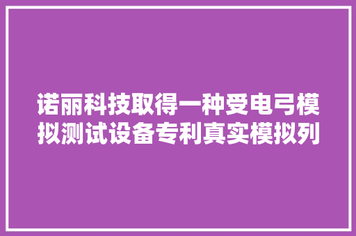 诺丽科技取得一种受电弓模拟测试设备专利真实模拟列车行驶中的振动效果 诺丽科技取得一种受电弓模拟测试设备专利真实模拟列车行驶中的振动效果 人工智能