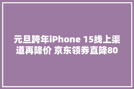 元旦跨年iPhone 15线上渠道再降价 京东领券直降800元