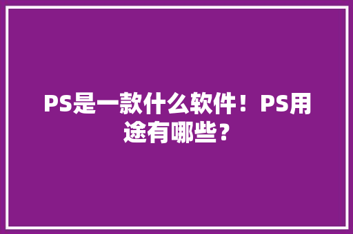 PS是一款什么软件！PS用途有哪些？ PS是一款什么软件！PS用途有哪些？ 智能家居
