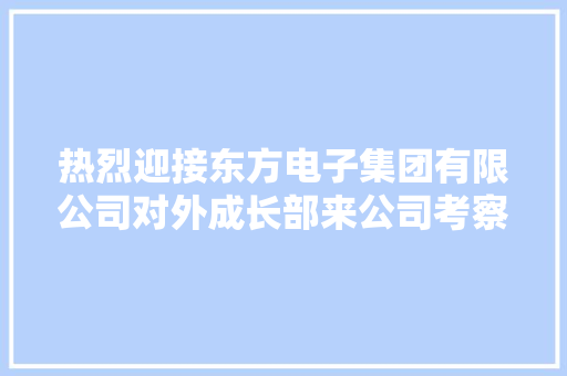 热烈迎接东方电子集团有限公司对外成长部来公司考察、洽谈合作 热烈迎接东方电子集团有限公司对外成长部来公司考察、洽谈合作 人工智能