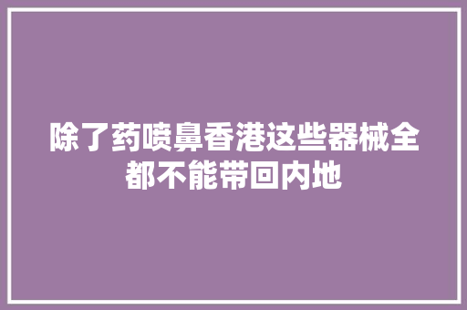 除了药喷鼻香港这些器械全都不能带回内地 除了药喷鼻香港这些器械全都不能带回内地 人工智能