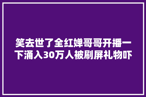 笑去世了全红婵哥哥开播一下涌入30万人被刷屏礼物吓到结巴