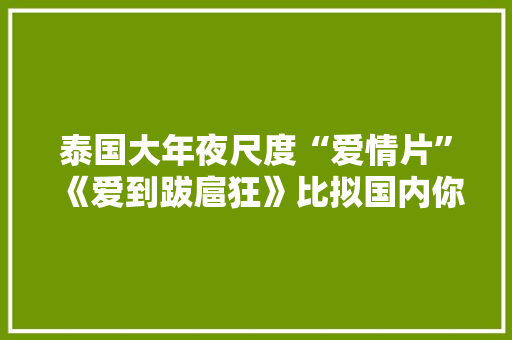 泰国大年夜尺度“爱情片”《爱到跋扈狂》比拟国内你认为若何呢？
