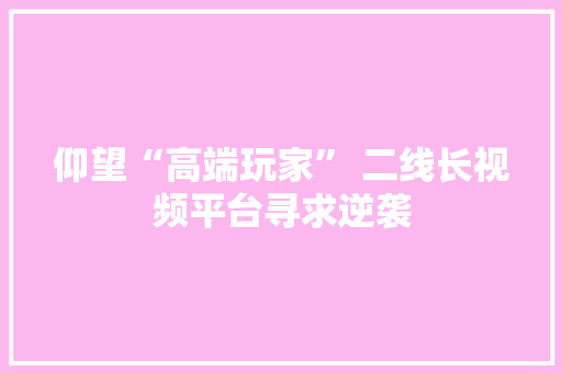 仰望“高端玩家” 二线长视频平台寻求逆袭