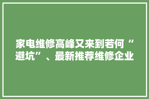 家电维修高峰又来到若何“避坑”、最新推荐维修企业电话请戳→