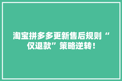 淘宝拼多多更新售后规则“仅退款”策略逆转！