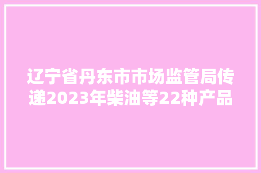 辽宁省丹东市市场监管局传递2023年柴油等22种产品质量监督抽查情况