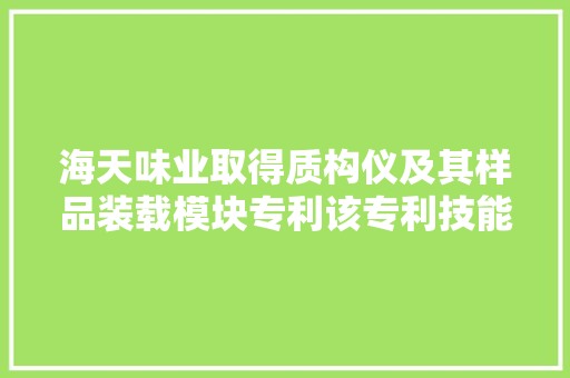 海天味业取得质构仪及其样品装载模块专利该专利技能能显著提高样品的控温效果