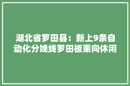湖北省罗田县：新上9条自动化分娩线罗田板栗向休闲食物转型进级
