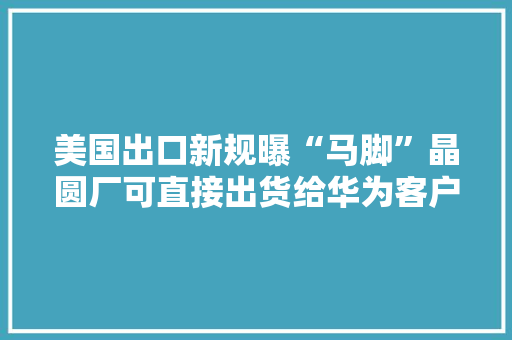美国出口新规曝“马脚”晶圆厂可直接出货给华为客户