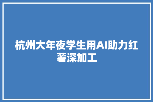 杭州大年夜学生用AI助力红薯深加工