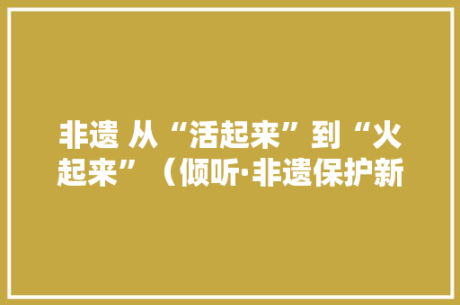 非遗 从“活起来”到“火起来”（倾听·非遗保护新手段（下））