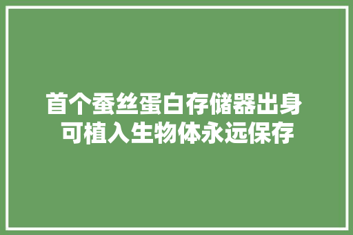 首个蚕丝蛋白存储器出身 可植入生物体永远保存 首个蚕丝蛋白存储器出身 可植入生物体永远保存 互联通信