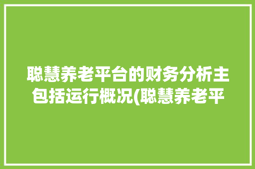 聪慧养老平台的财务分析主包括运行概况(聪慧养老平台的财务分析)