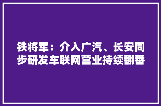 铁将军：介入广汽、长安同步研发车联网营业持续翻番增长 铁将军：介入广汽、长安同步研发车联网营业持续翻番增长 智能科技